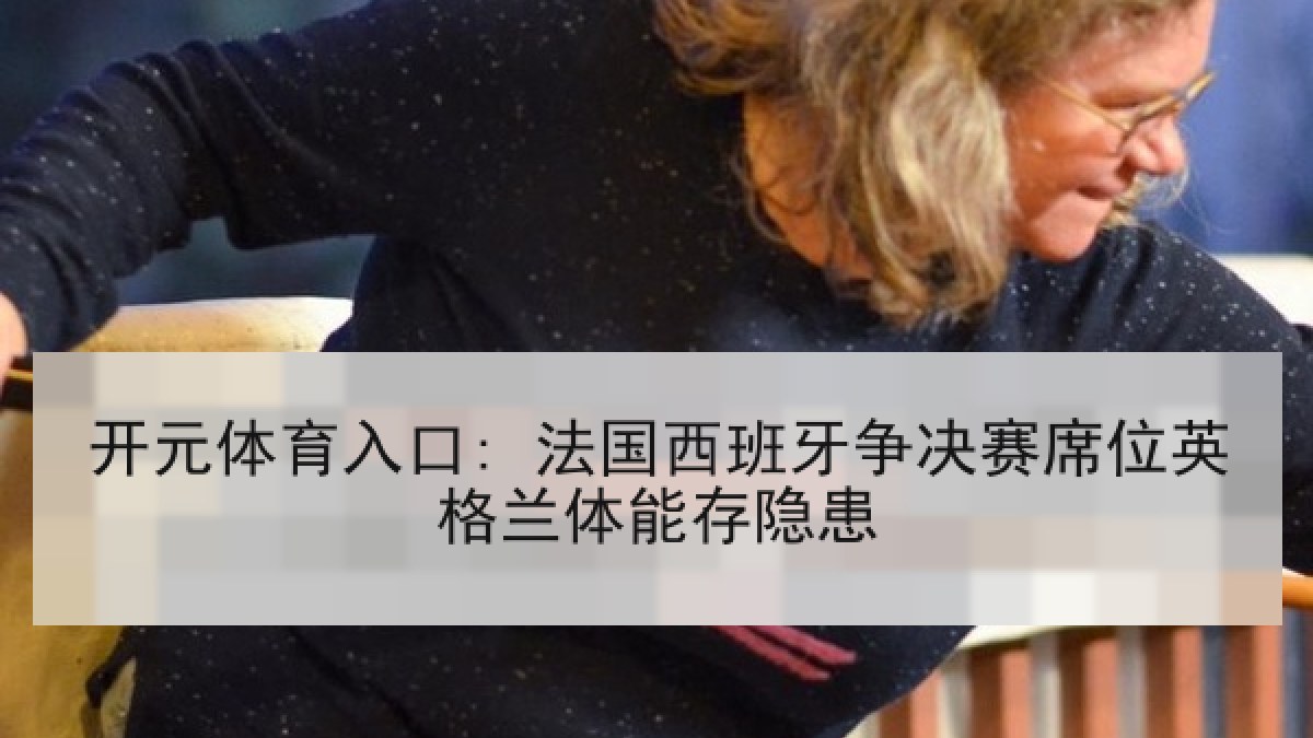 开元体育入口: 法国西班牙争决赛席位英格兰体能存隐患 开元体育入口: 法国西班牙争决赛席位英格兰体能存隐患