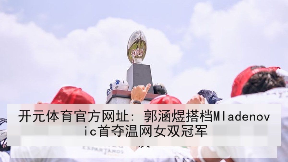 开元体育官方网址: 郭涵煜搭档Mladenovic首夺温网女双冠军