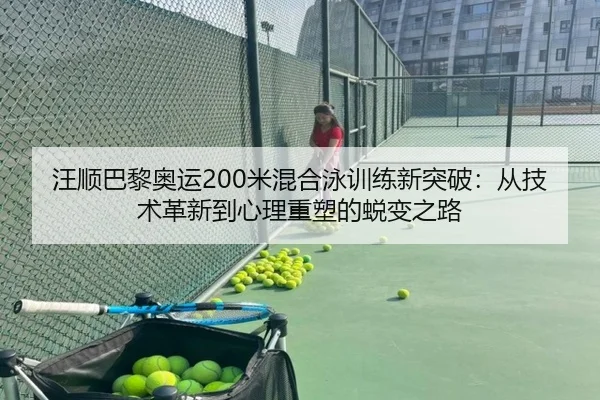 汪顺巴黎奥运200米混合泳训练新突破：从技术革新到心理重塑的蜕变之路