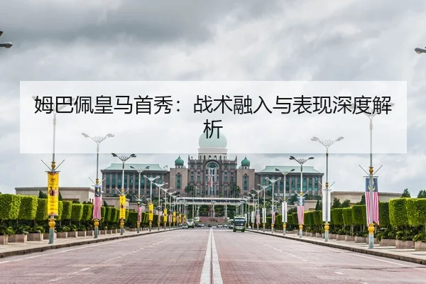 姆巴佩皇马首秀：战术融入与表现深度解析