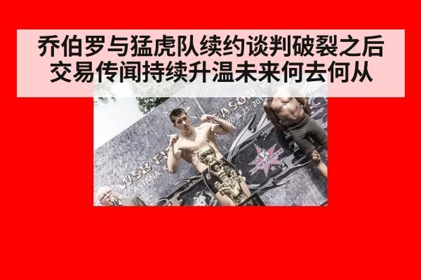 乔伯罗与猛虎队续约谈判破裂之后交易传闻持续升温未来何去何从