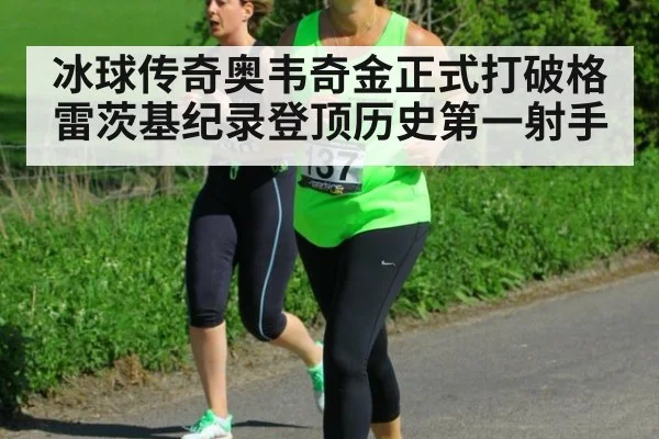 冰球传奇奥韦奇金正式打破格雷茨基纪录登顶历史第一射手