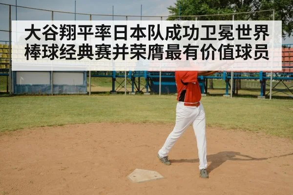 大谷翔平率日本队成功卫冕世界棒球经典赛并荣膺最有价值球员