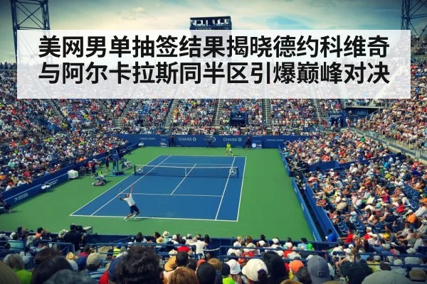 美网男单抽签结果揭晓德约科维奇与阿尔卡拉斯同半区引爆巅峰对决