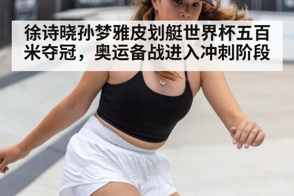 徐诗晓孙梦雅皮划艇世界杯五百米夺冠，奥运备战进入冲刺阶段
