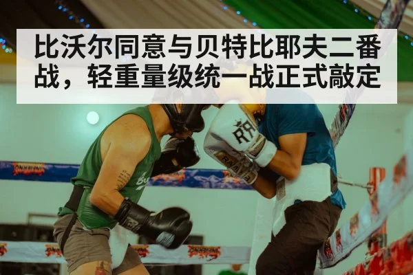 比沃尔同意与贝特比耶夫二番战，轻重量级统一战正式敲定