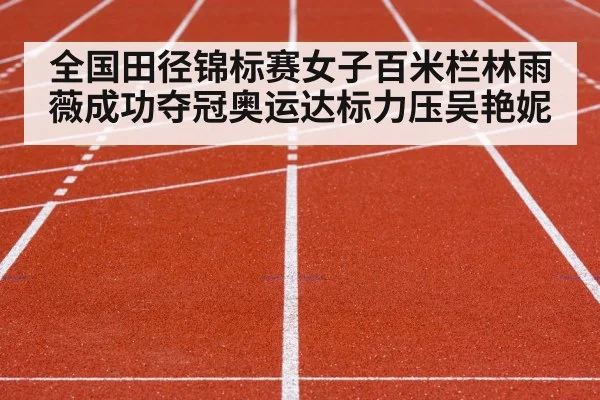全国田径锦标赛女子百米栏林雨薇成功夺冠奥运达标力压吴艳妮