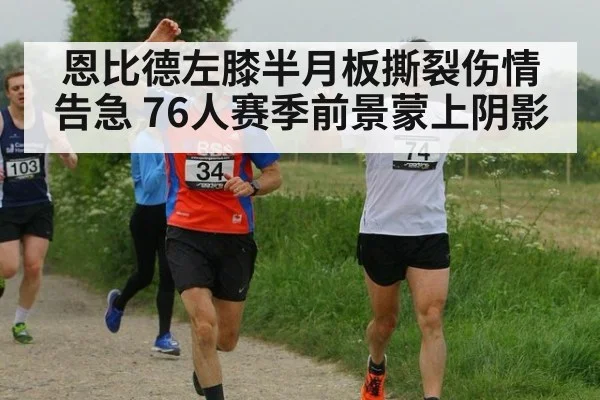 恩比德左膝半月板撕裂伤情告急 76人赛季前景蒙上阴影