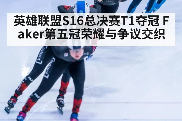 英雄联盟S16总决赛T1夺冠 Faker第五冠荣耀与争议交织