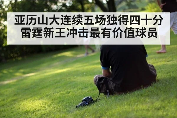 亚历山大连续五场独得四十分雷霆新王冲击最有价值球员