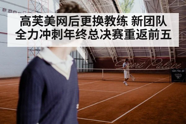 高芙美网后更换教练 新团队全力冲刺年终总决赛重返前五
